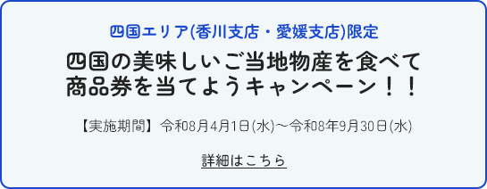 四国エリア限定 四国の美味しいご当地物産を食べて商品券を当てようキャンペーン！！ 【実施期間】令和8月4月1日(水)～令和8年9月30日(水)