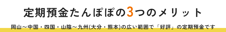 定期預金たんぽぽの3つのメリット 岡山〜中国・四国・山陰〜九州(大分・熊本)の広い範囲で「好評」の定期預金です