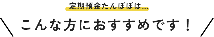 定期預金たんぽぽは…こんな方におすすめです！