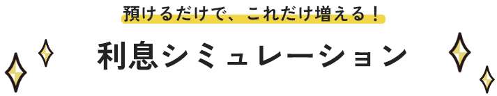 預けるだけで、これだけ増える！ 利息シミュレーション